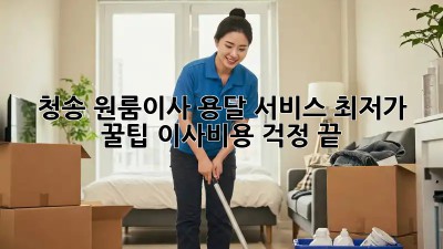 청송 원룸이사 용달 서비스 최저가 꿀팁! 이사비용 걱정 끝! ✨